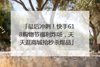 最后冲刺！快手618购物节福利炸场，天天逛商城抢秒杀爆品