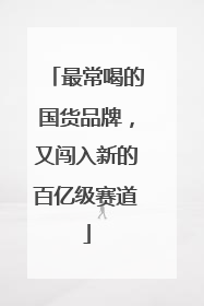 最常喝的国货品牌，又闯入新的百亿级赛道