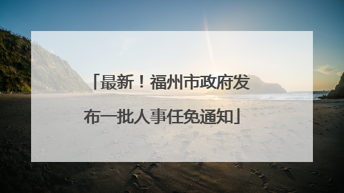 最新！福州市政府发布一批人事任免通知
