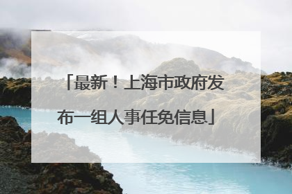 最新！上海市政府发布一组人事任免信息