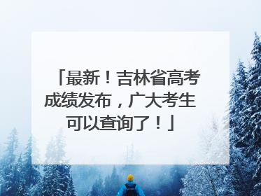 最新！吉林省高考成绩发布，广大考生可以查询了！