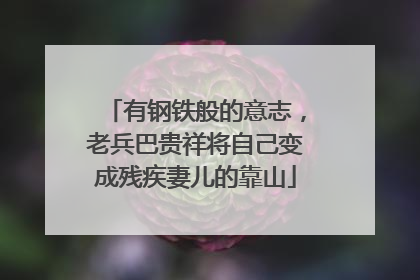 有钢铁般的意志，老兵巴贵祥将自己变成残疾妻儿的靠山