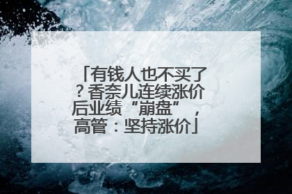 有钱人也不买了？香奈儿连续涨价后业绩“崩盘”，高管：坚持涨价