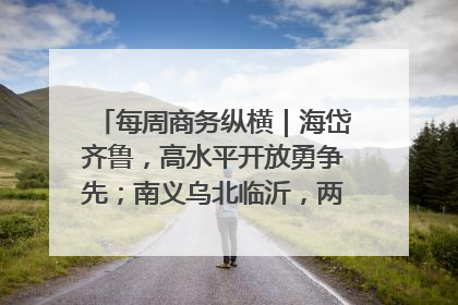 每周商务纵横｜海岱齐鲁，高水平开放勇争先；南义乌北临沂，两扇窗里观外贸