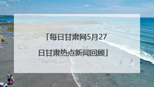 每日甘肃网5月27日甘肃热点新闻回顾
