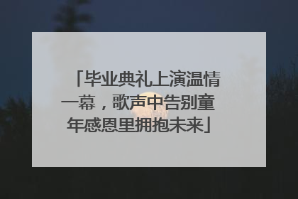 毕业典礼上演温情一幕，歌声中告别童年感恩里拥抱未来