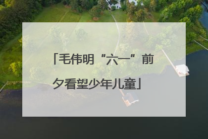 毛伟明“六一”前夕看望少年儿童