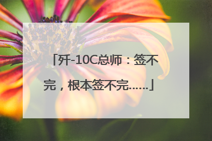 歼-10C总师：签不完，根本签不完……