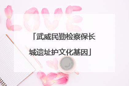 武威民勤检察保长城遗址护文化基因