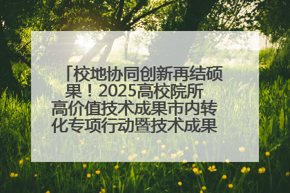 校地协同创新再结硕果！2025高校院所高价值技术成果市内转化专项行动暨技术成果项目路演对接会举办