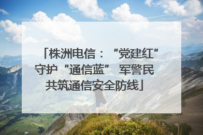株洲电信：“党建红”守护“通信蓝” 军警民共筑通信安全防线