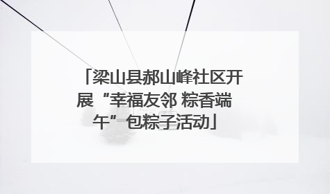 梁山县郝山峰社区开展“幸福友邻 粽香端午”包粽子活动