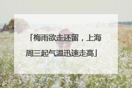 梅雨欲走还留，上海周三起气温迅速走高