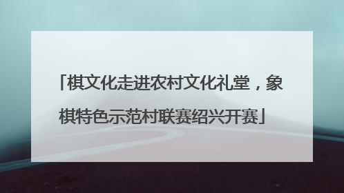 棋文化走进农村文化礼堂，象棋特色示范村联赛绍兴开赛