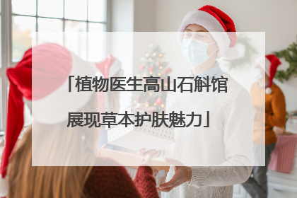 植物医生高山石斛馆展现草本护肤魅力