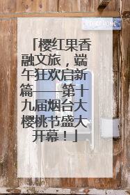 樱红果香融文旅，端午狂欢启新篇——第十九届烟台大樱桃节盛大开幕！
