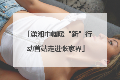 潇湘巾帼暖“新”行动首站走进张家界