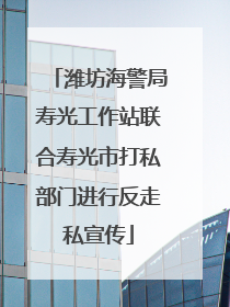 潍坊海警局寿光工作站联合寿光市打私部门进行反走私宣传