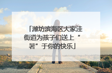 潍坊滨海区大家洼街道为孩子们送上“暑”于你的快乐