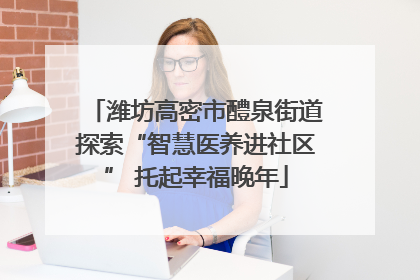 潍坊高密市醴泉街道探索“智慧医养进社区” 托起幸福晚年