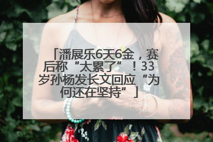 潘展乐6天6金，赛后称“太累了”！33岁孙杨发长文回应“为何还在坚持”