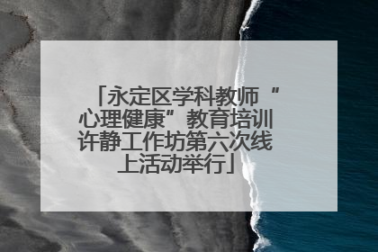 永定区学科教师“心理健康”教育培训许静工作坊第六次线上活动举行