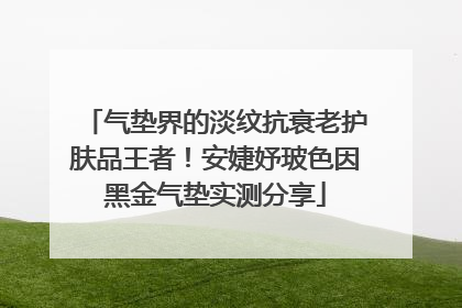 气垫界的淡纹抗衰老护肤品王者！安婕妤玻色因黑金气垫实测分享