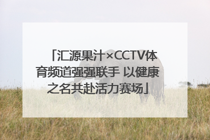 汇源果汁×CCTV体育频道强强联手 以健康之名共赴活力赛场