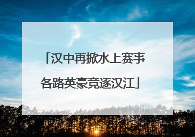 汉中再掀水上赛事 各路英豪竞逐汉江