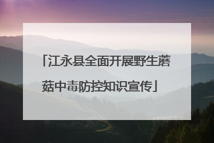 江永县全面开展野生蘑菇中毒防控知识宣传