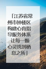 江苏省常州市钟楼区构建心育指导服务体系 让每一颗心灵找到栖息之所