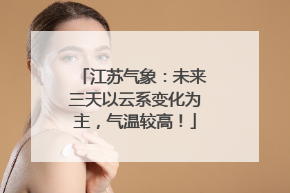 江苏气象：未来三天以云系变化为主，气温较高！