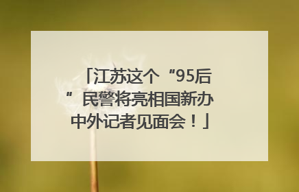 江苏这个“95后”民警将亮相国新办中外记者见面会！