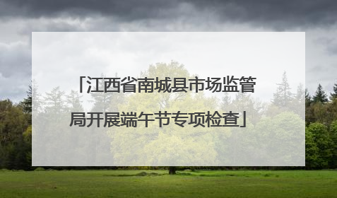 江西省南城县市场监管局开展端午节专项检查