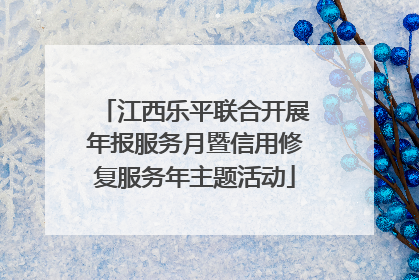 江西乐平联合开展年报服务月暨信用修复服务年主题活动