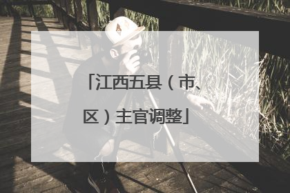 江西五县（市、区）主官调整