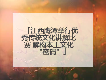 江西鹰潭举行优秀传统文化讲解比赛 解构本土文化“密码”