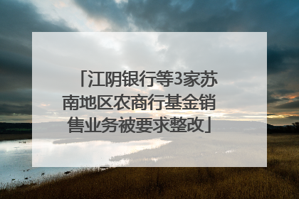 江阴银行等3家苏南地区农商行基金销售业务被要求整改