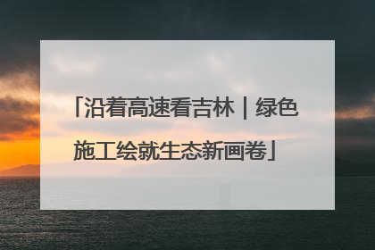 沿着高速看吉林｜绿色施工绘就生态新画卷