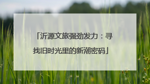 沂源文旅强劲发力：寻找旧时光里的新潮密码