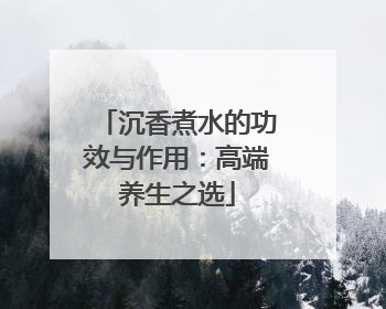沉香煮水的功效与作用：高端养生之选