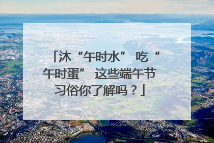 沐“午时水” 吃“午时蛋” 这些端午节习俗你了解吗？