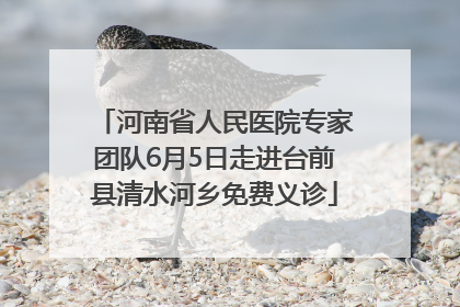河南省人民医院专家团队6月5日走进台前县清水河乡免费义诊