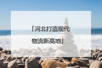 河北打造现代物流新高地
