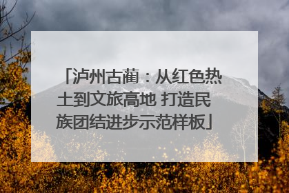 泸州古蔺：从红色热土到文旅高地 打造民族团结进步示范样板