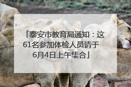 泰安市教育局通知：这61名参加体检人员请于6月4日上午集合