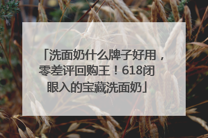 洗面奶什么牌子好用，零差评回购王！618闭眼入的宝藏洗面奶