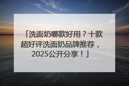 洗面奶哪款好用？十款超好评洗面奶品牌推荐，2025公开分享！