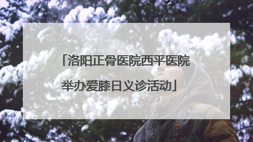 洛阳正骨医院西平医院举办爱膝日义诊活动