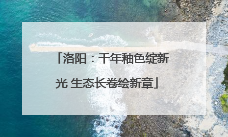 洛阳：千年釉色绽新光 生态长卷绘新章